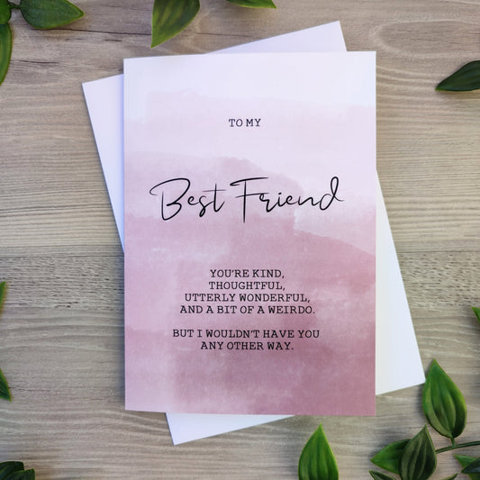 best friend card for any special occasion "To my best friend - you're kind, thoughtful, utterly wonderful and a bit of a weirdo. But I wouldn't have you any other way" - birthday, valentines, galentines or any day of the year!